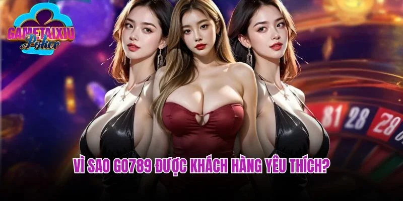 Vì sao Go789 được khách hàng yêu thích?